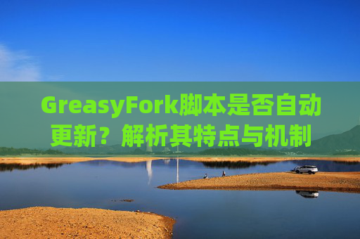 GreasyFork脚本是否自动更新？解析其特点与机制